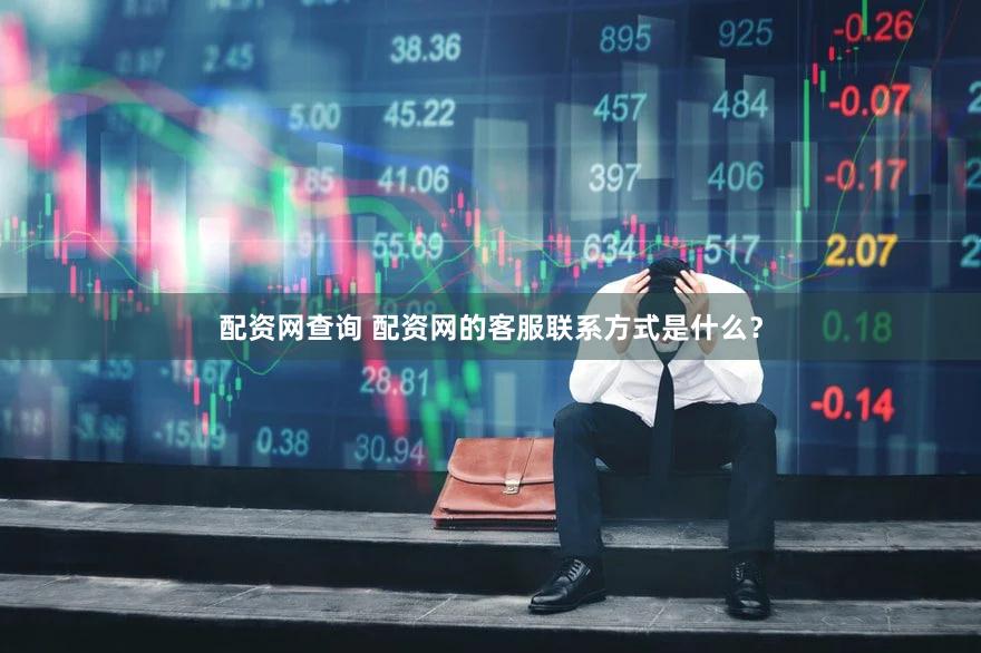 配资网查询 配资网的客服联系方式是什么？