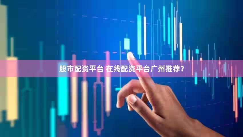 股市配资平台 在线配资平台广州推荐？
