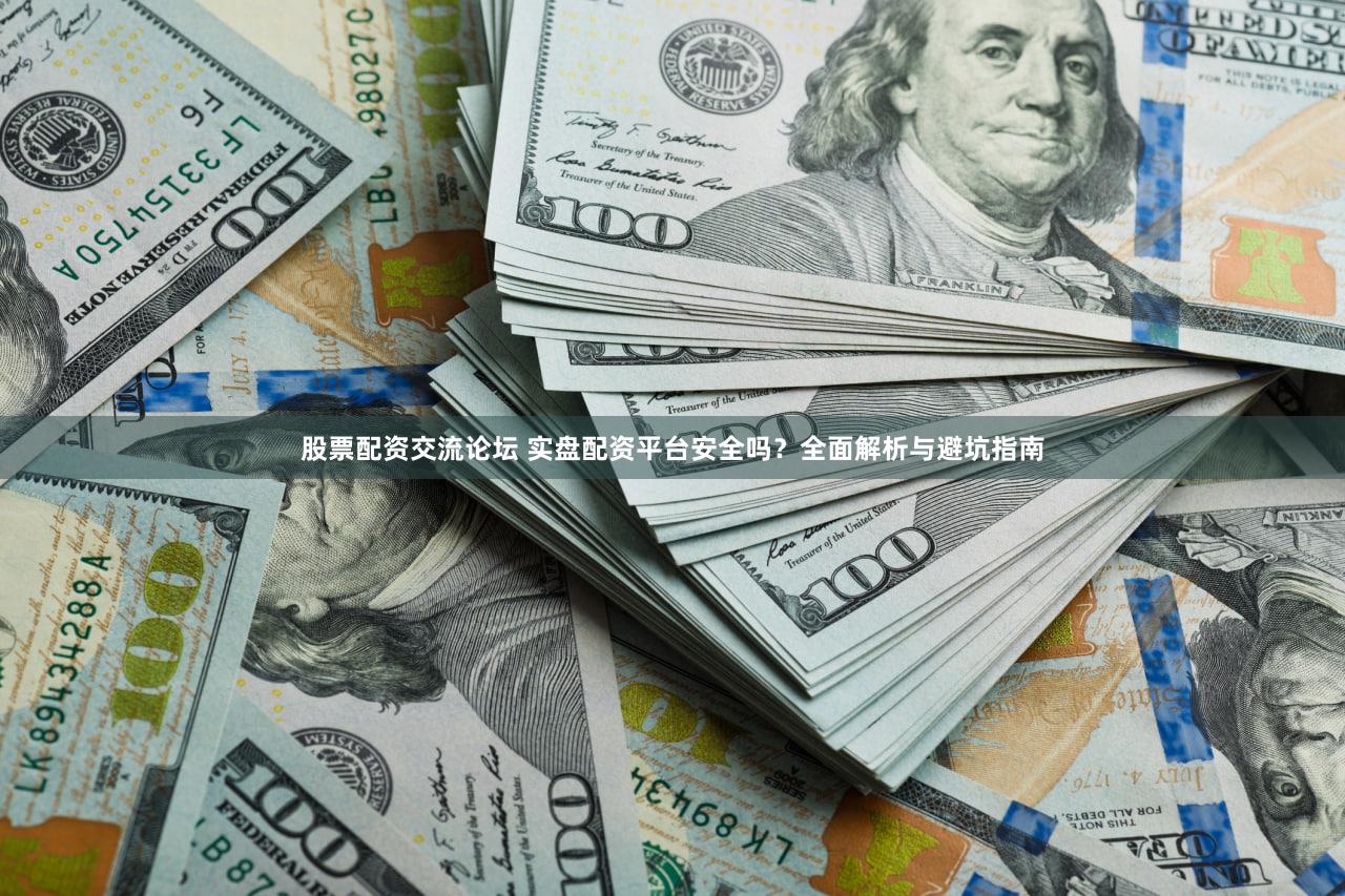 股票配资交流论坛 实盘配资平台安全吗？全面解析与避坑指南