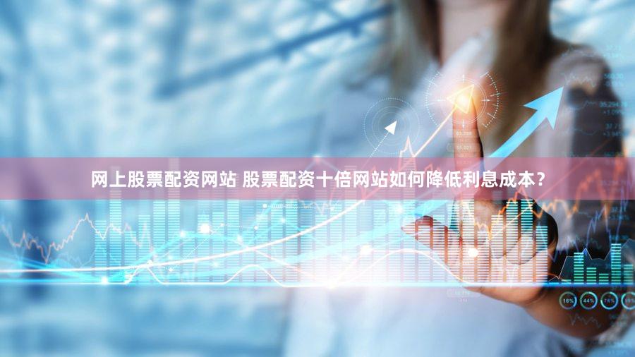 网上股票配资网站 股票配资十倍网站如何降低利息成本？