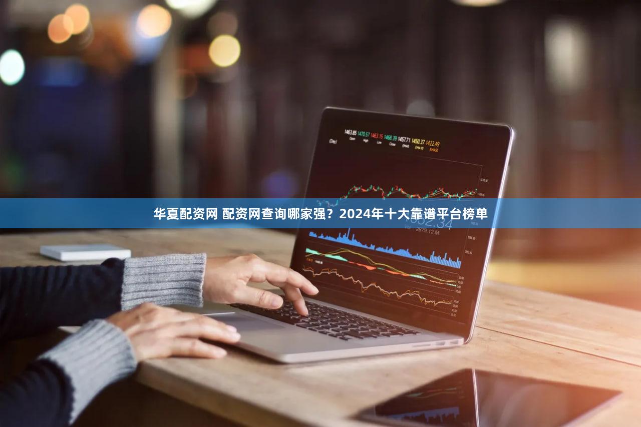 华夏配资网 配资网查询哪家强？2024年十大靠谱平台榜单