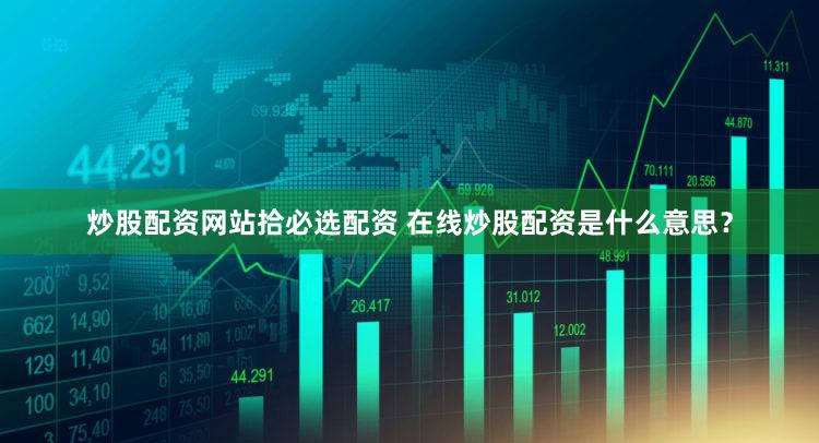 炒股配资网站拾必选配资 在线炒股配资是什么意思？