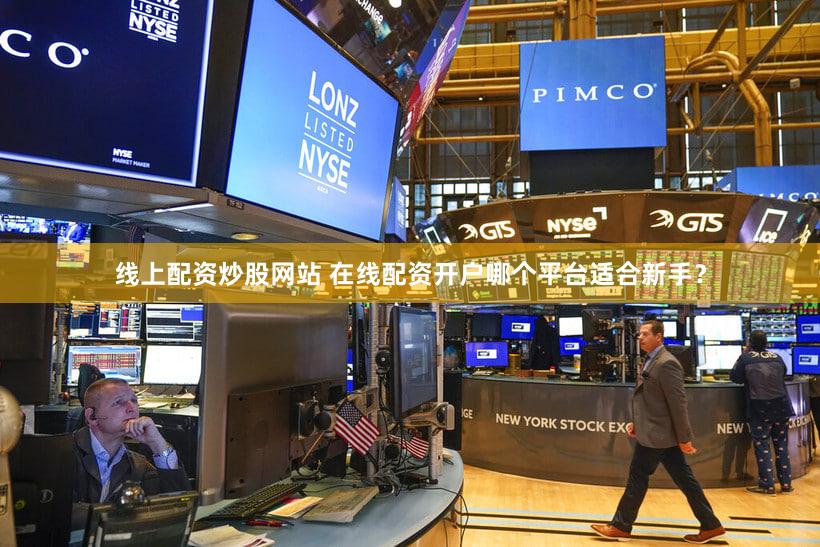 线上配资炒股网站 在线配资开户哪个平台适合新手？