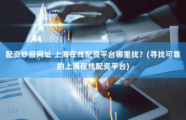 配资炒股网址 上海在线配资平台哪里找？(寻找可靠的上海在线配资平台)