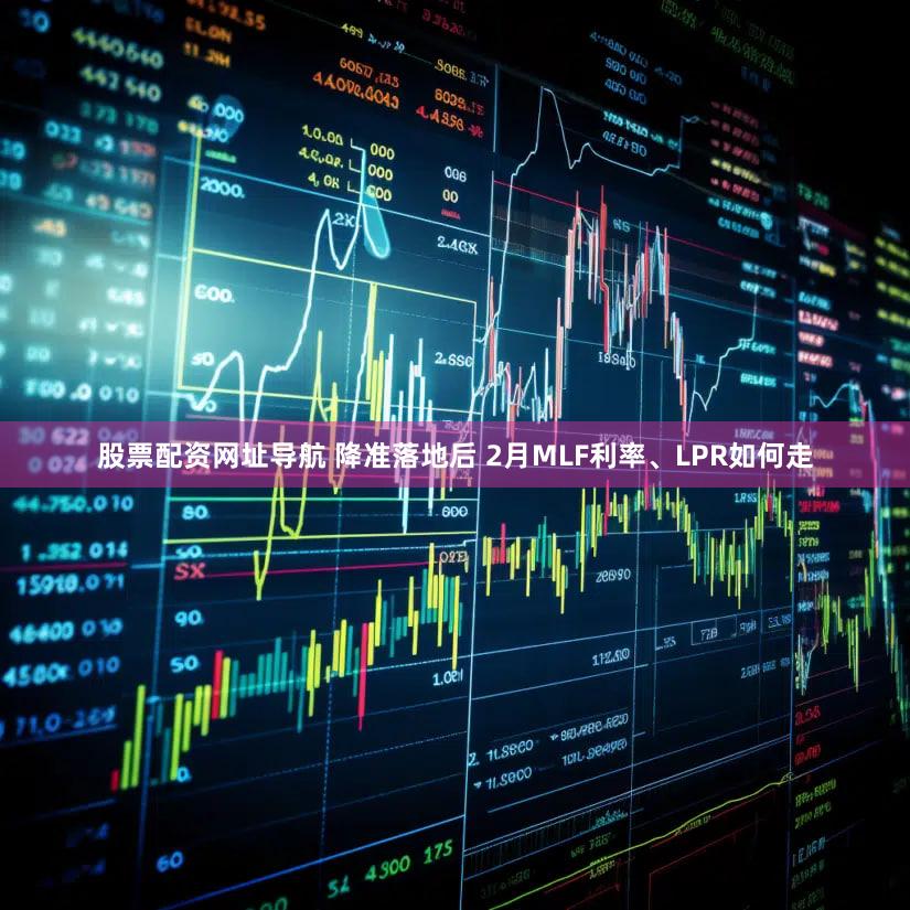 股票配资网址导航 降准落地后 2月MLF利率、LPR如何走