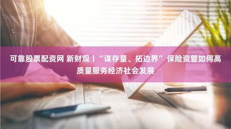 可靠股票配资网 新财观丨“谋存量、拓边界” 保险资管如何高质量服务经济社会发展