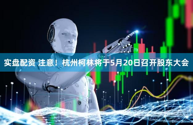 实盘配资 注意！杭州柯林将于5月20日召开股东大会