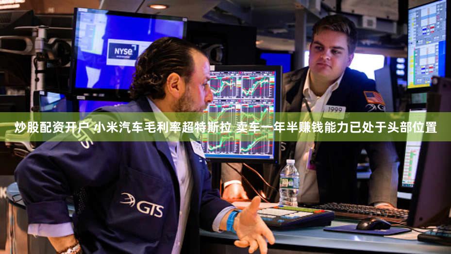 炒股配资开户 小米汽车毛利率超特斯拉 卖车一年半赚钱能力已处于头部位置