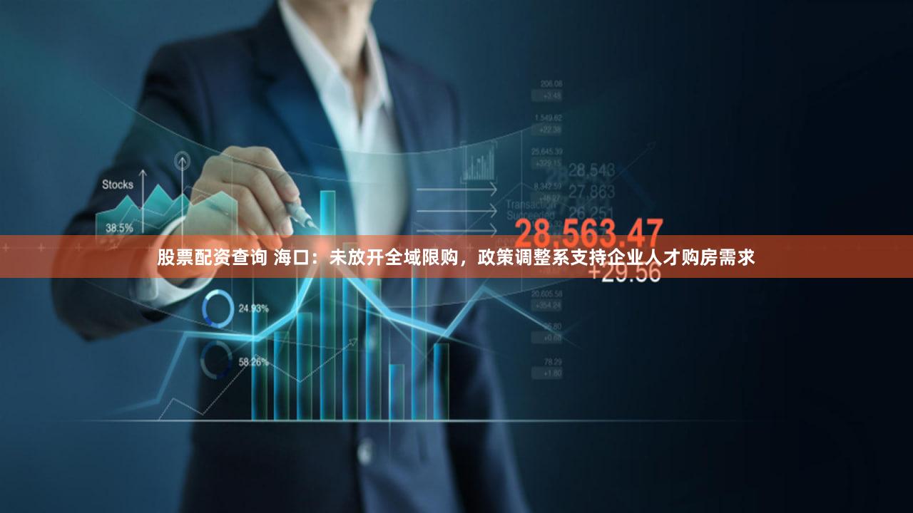 股票配资查询 海口：未放开全域限购，政策调整系支持企业人才购房需求
