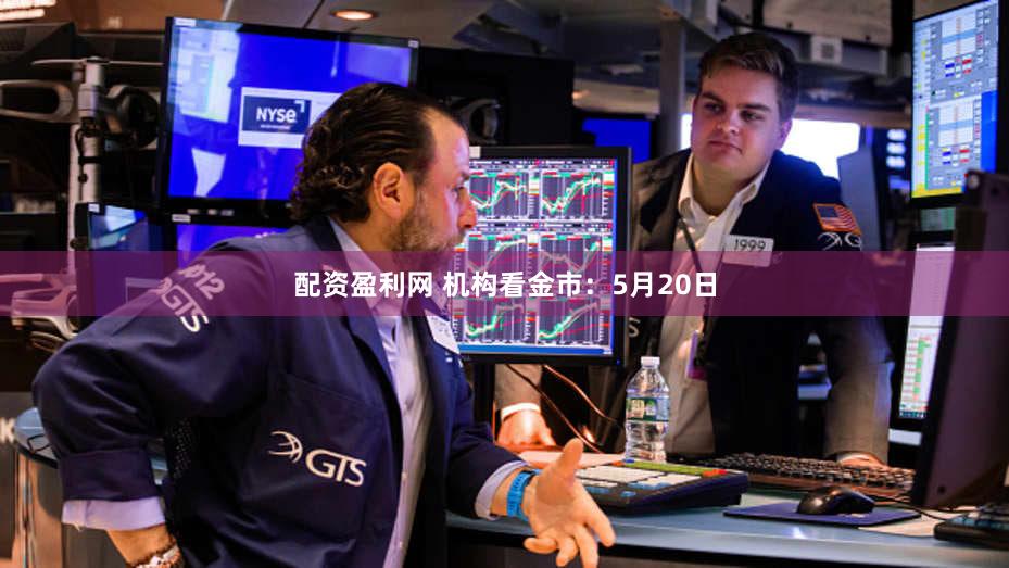 配资盈利网 机构看金市：5月20日