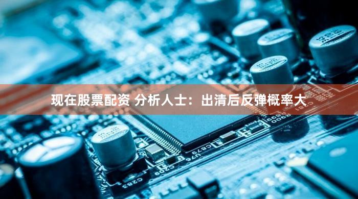 现在股票配资 分析人士：出清后反弹概率大
