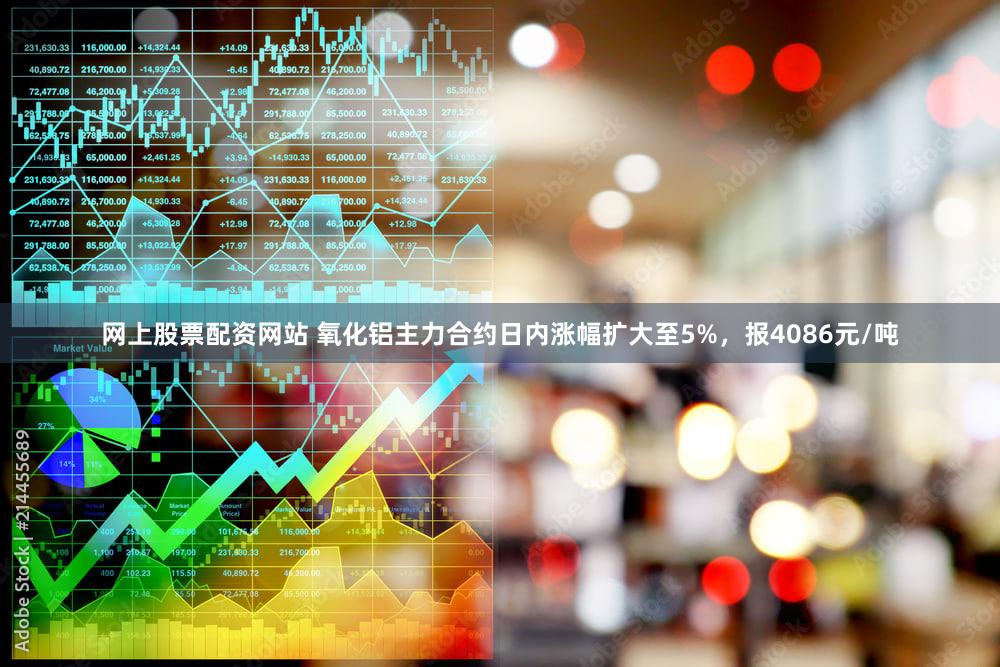 网上股票配资网站 氧化铝主力合约日内涨幅扩大至5%，报4086元/吨