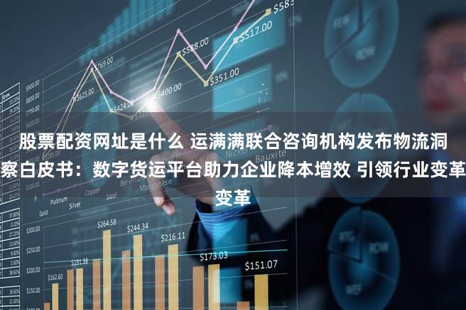 股票配资网址是什么 运满满联合咨询机构发布物流洞察白皮书：数字货运平台助力企业降本增效 引领行业变革