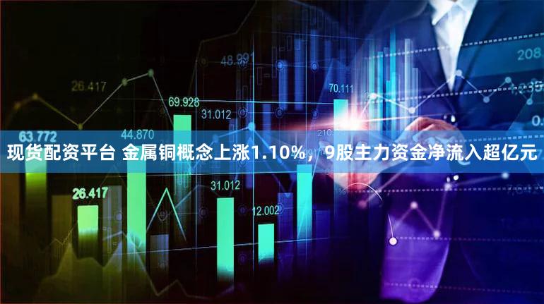 现货配资平台 金属铜概念上涨1.10%，9股主力资金净流入超亿元