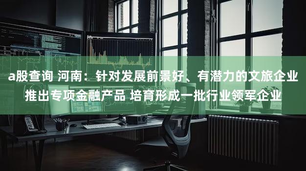 a股查询 河南：针对发展前景好、有潜力的文旅企业推出专项金融产品 培育形成一批行业领军企业