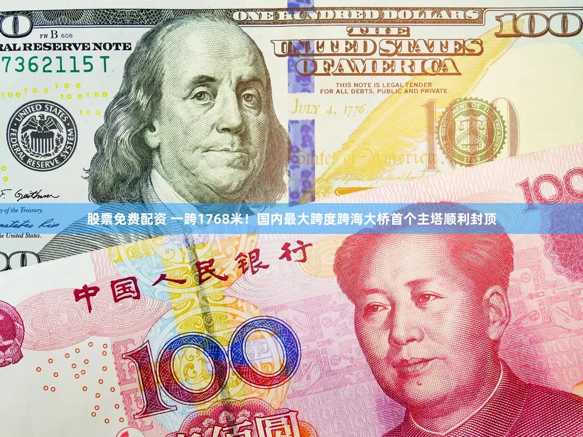 股票免费配资 一跨1768米！国内最大跨度跨海大桥首个主塔顺利封顶
