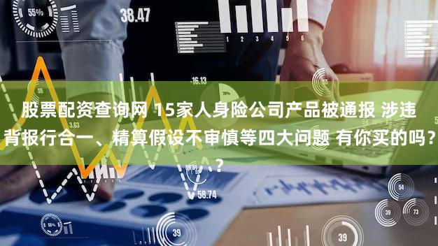 股票配资查询网 15家人身险公司产品被通报 涉违背报行合一、精算假设不审慎等四大问题 有你买的吗？