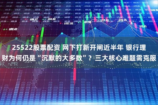 25522股票配资 网下打新开闸近半年 银行理财为何仍是“沉默的大多数”？三大核心难题需克服