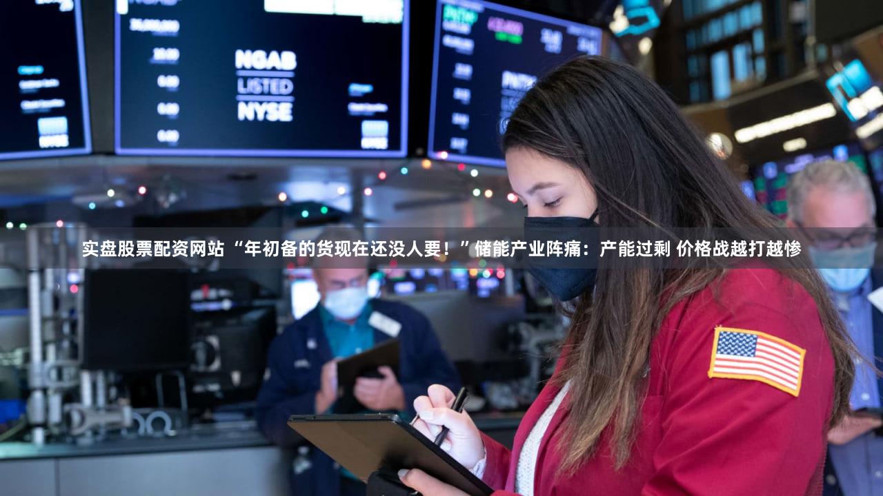 实盘股票配资网站 “年初备的货现在还没人要！”储能产业阵痛：产能过剩 价格战越打越惨