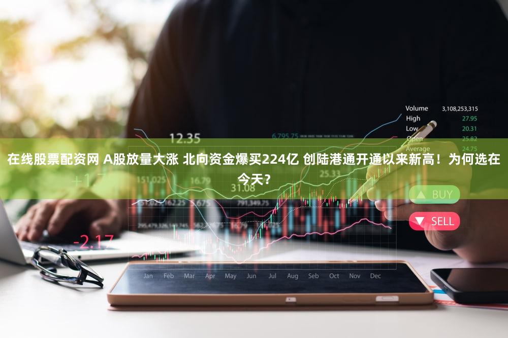 在线股票配资网 A股放量大涨 北向资金爆买224亿 创陆港通开通以来新高！为何选在今天？