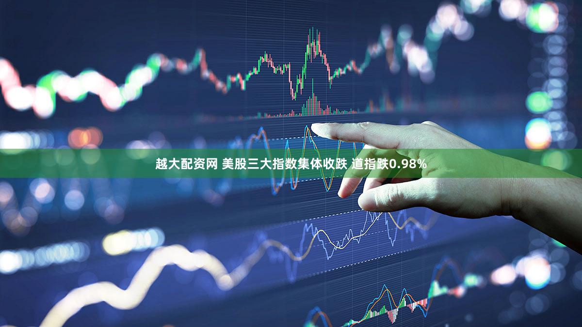 越大配资网 美股三大指数集体收跌 道指跌0.98%