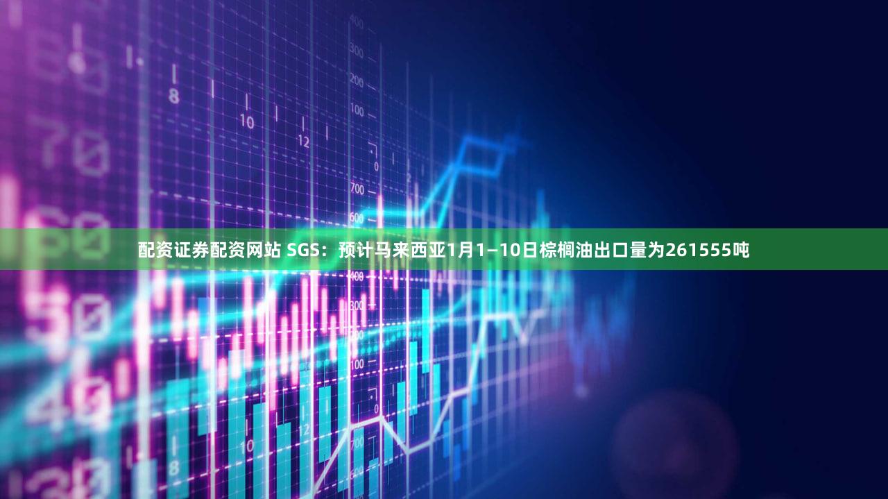 配资证券配资网站 SGS：预计马来西亚1月1—10日棕榈油出口量为261555吨
