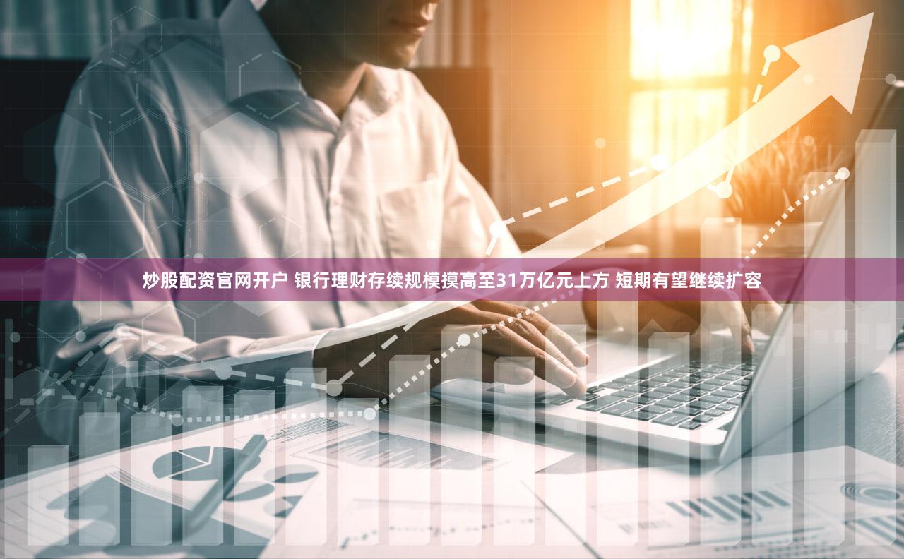 炒股配资官网开户 银行理财存续规模摸高至31万亿元上方 短期有望继续扩容
