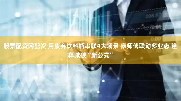 股票配资网配资 用废弃饮料瓶串联4大场景 康师傅联动多业态 诠释减碳“新公式”