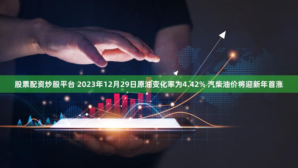 股票配资炒股平台 2023年12月29日原油变化率为4.42% 汽柴油价将迎新年首涨