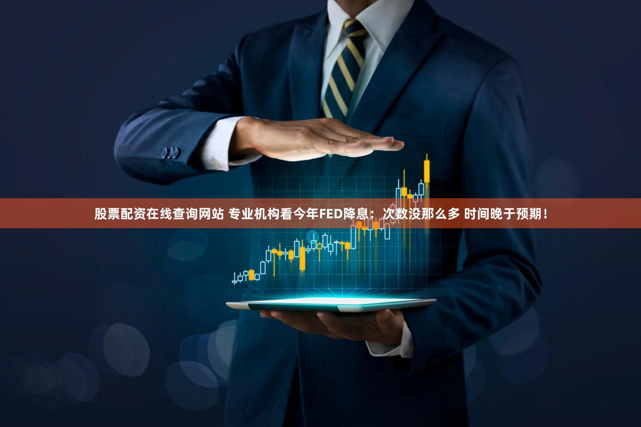 股票配资在线查询网站 专业机构看今年FED降息：次数没那么多 时间晚于预期！