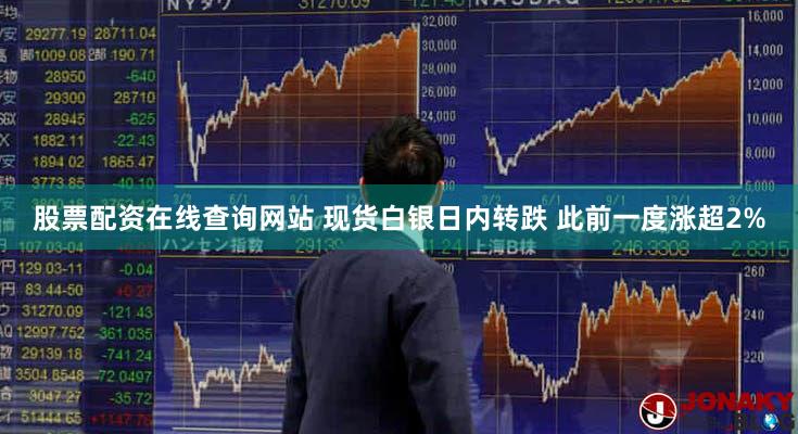 股票配资在线查询网站 现货白银日内转跌 此前一度涨超2%