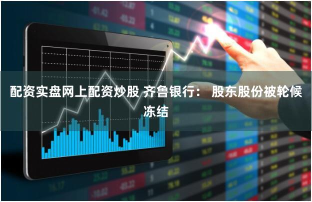 配资实盘网上配资炒股 齐鲁银行： 股东股份被轮候冻结