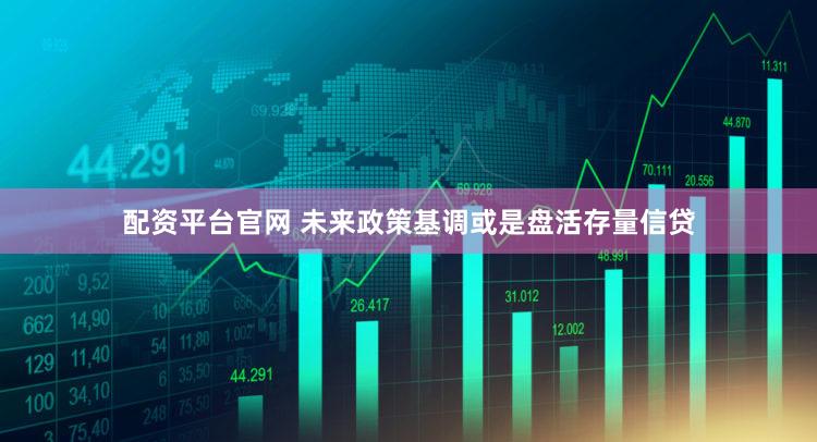 配资平台官网 未来政策基调或是盘活存量信贷