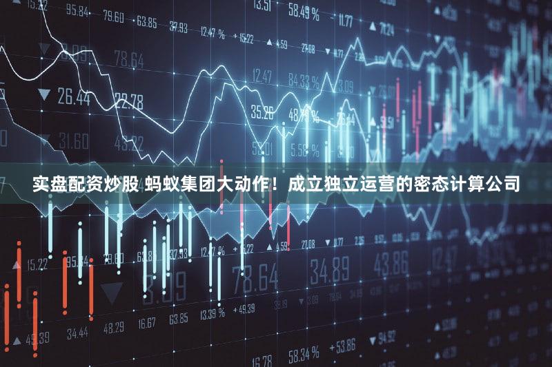 实盘配资炒股 蚂蚁集团大动作！成立独立运营的密态计算公司