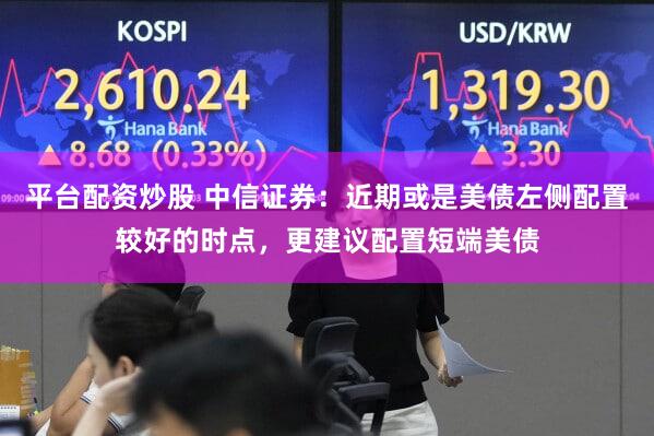 平台配资炒股 中信证券：近期或是美债左侧配置较好的时点，更建议配置短端美债