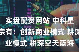 实盘配资网站 中科星图总裁邵宗有：创新商业模式 耕深空天蓝海