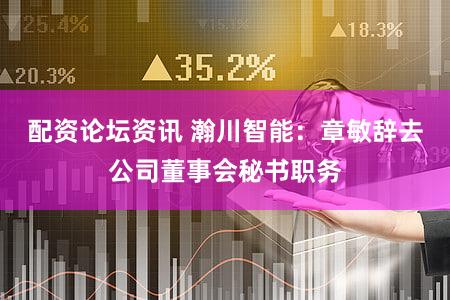 配资论坛资讯 瀚川智能：章敏辞去公司董事会秘书职务