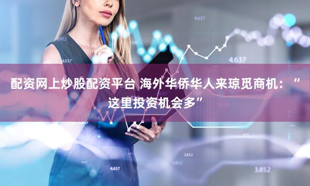 配资网上炒股配资平台 海外华侨华人来琼觅商机：“这里投资机会多”
