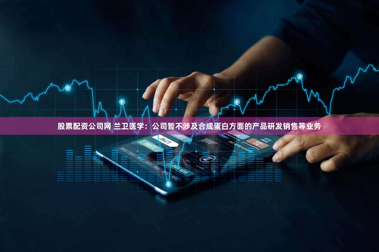 股票配资公司网 兰卫医学：公司暂不涉及合成蛋白方面的产品研发销售等业务