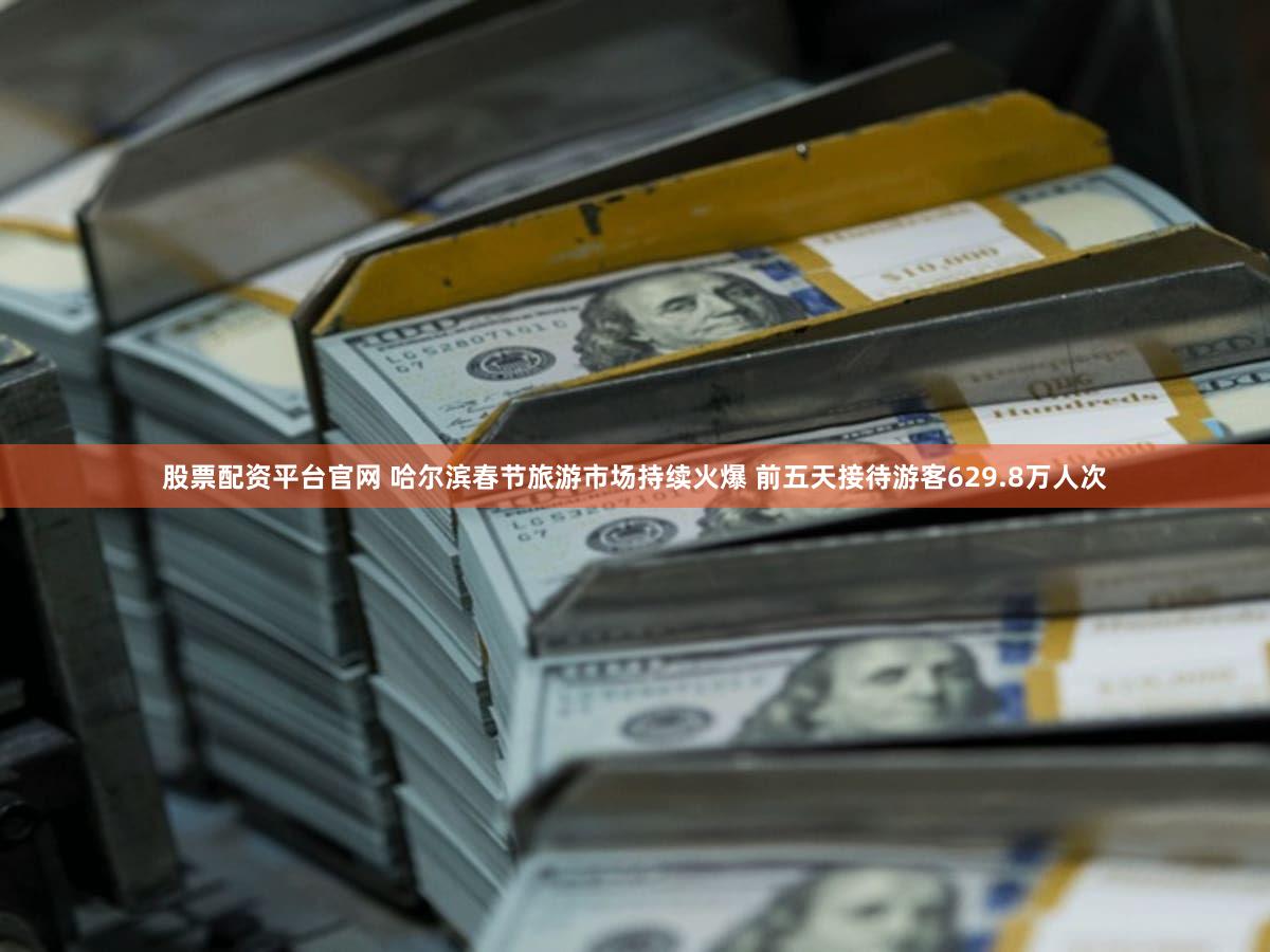 股票配资平台官网 哈尔滨春节旅游市场持续火爆 前五天接待游客629.8万人次
