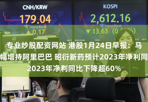 专业炒股配资网站 港股1月24日早报：马云和蔡崇信大幅增持阿里巴巴 昭衍新药预计2023年净利同比下降超60%