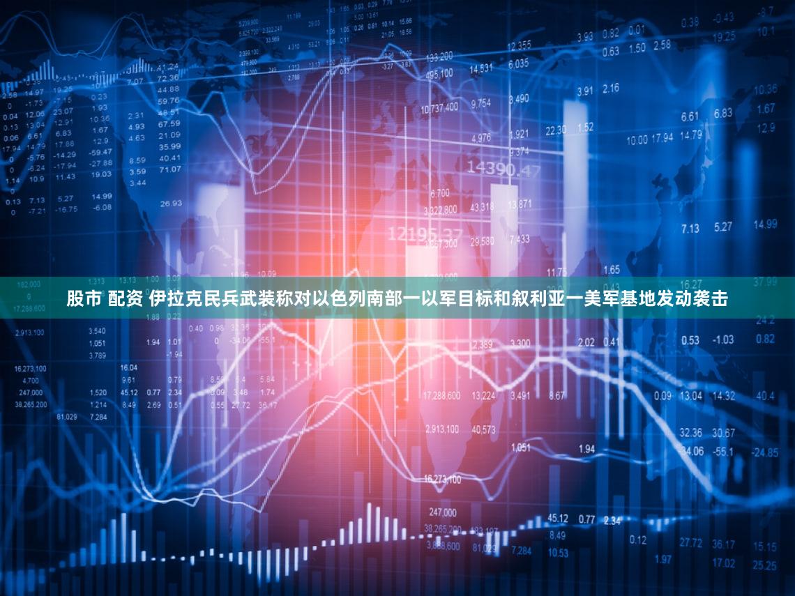 股市 配资 伊拉克民兵武装称对以色列南部一以军目标和叙利亚一美军基地发动袭击