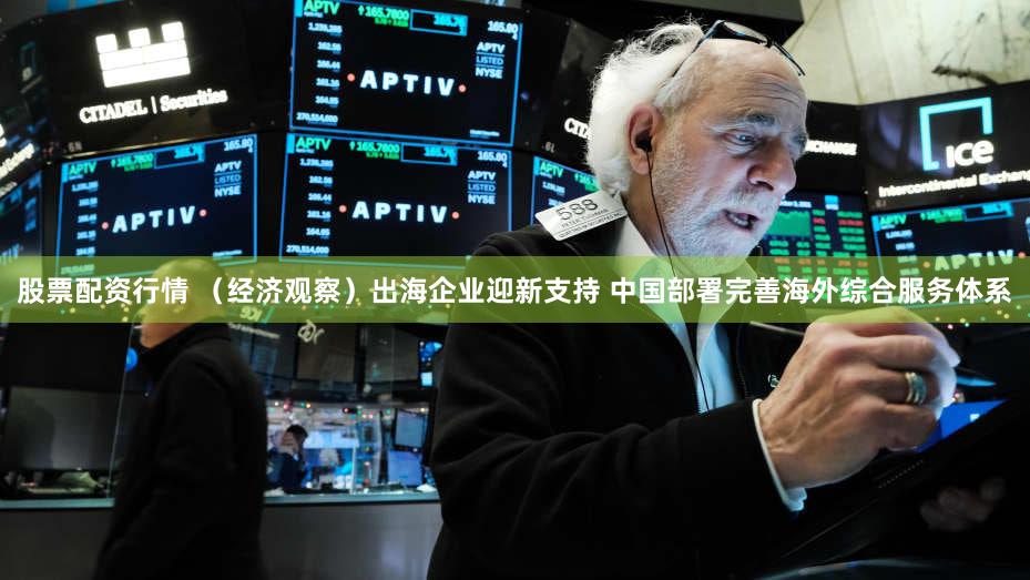 股票配资行情 （经济观察）出海企业迎新支持 中国部署完善海外综合服务体系
