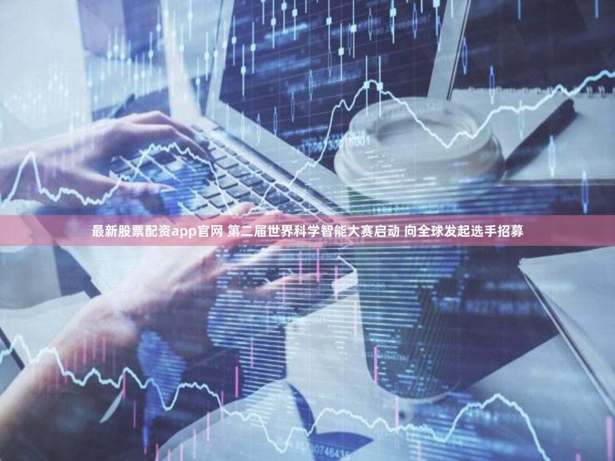 最新股票配资app官网 第二届世界科学智能大赛启动 向全球发起选手招募