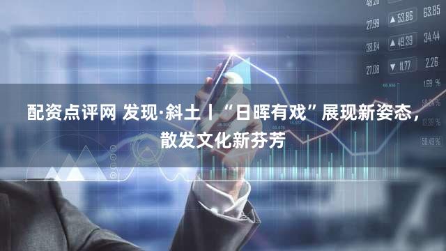 配资点评网 发现·斜土丨“日晖有戏”展现新姿态，散发文化新芬芳