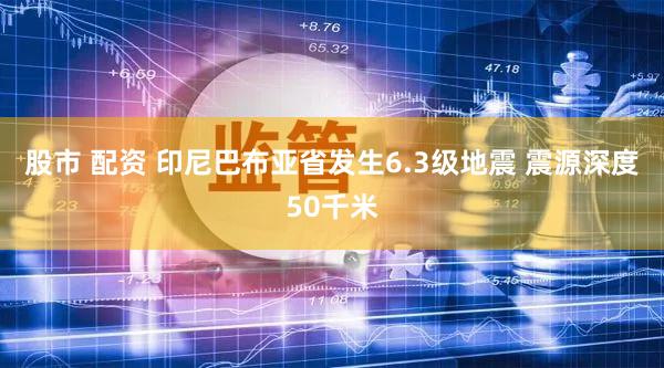 股市 配资 印尼巴布亚省发生6.3级地震 震源深度50千米