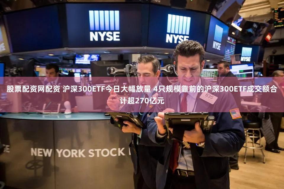 股票配资网配资 沪深300ETF今日大幅放量 4只规模靠前的沪深300ETF成交额合计超270亿元