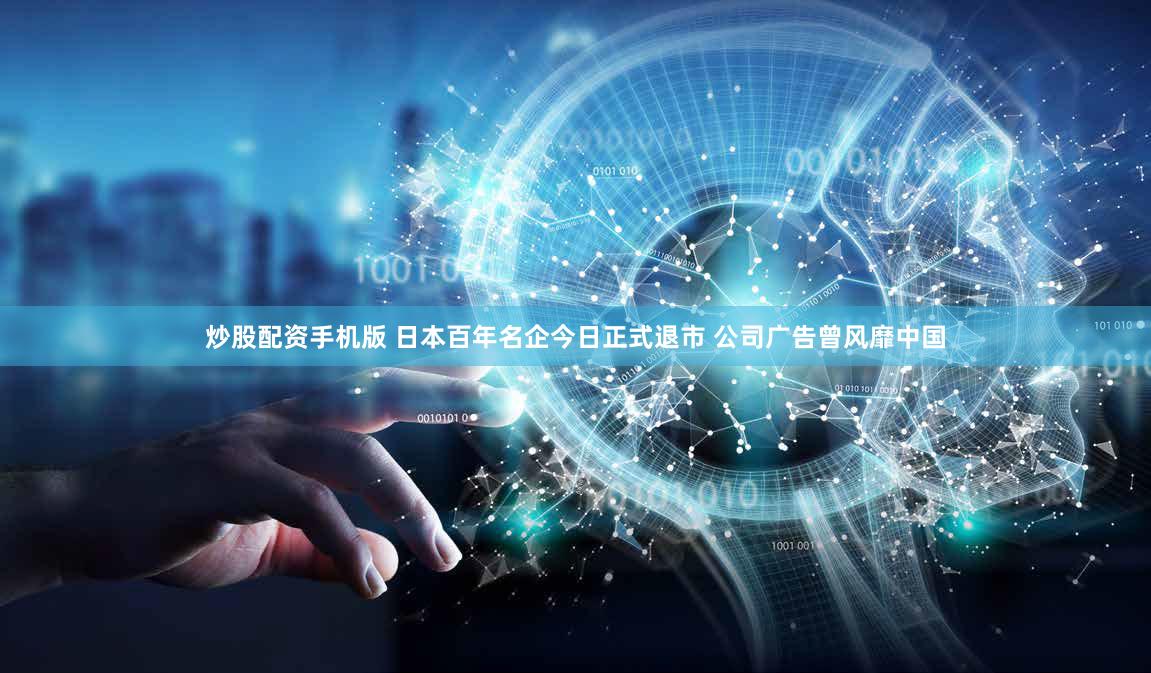 炒股配资手机版 日本百年名企今日正式退市 公司广告曾风靡中国