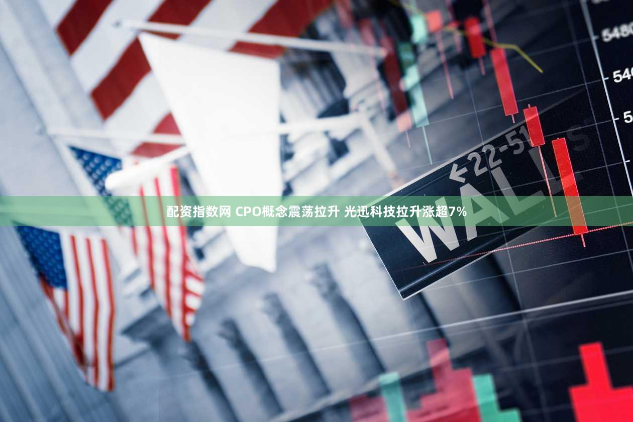 配资指数网 CPO概念震荡拉升 光迅科技拉升涨超7%