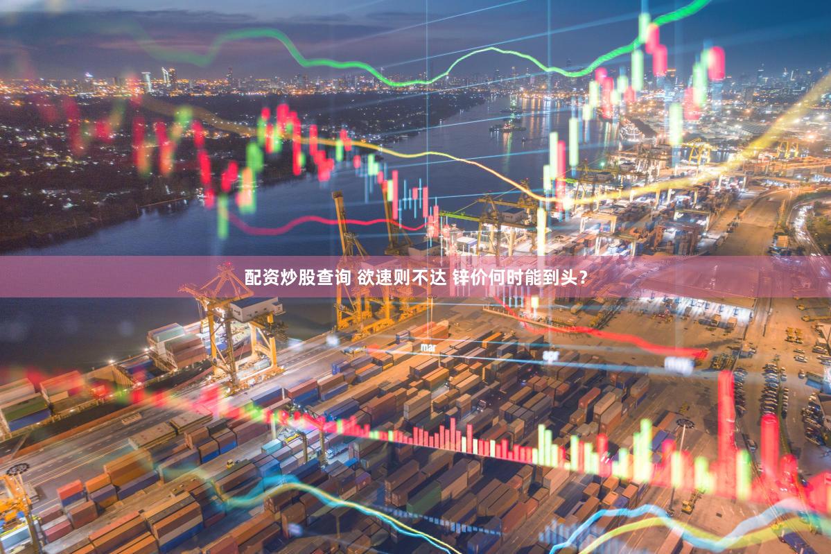 配资炒股查询 欲速则不达 锌价何时能到头？